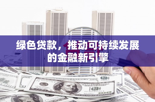 六脚绿色贷款，推动可持续发展的金融新引擎