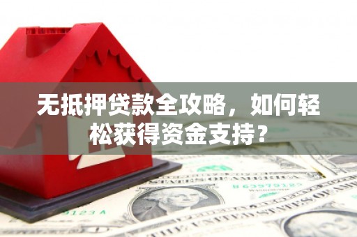六脚无抵押贷款全攻略，如何轻松获得资金支持？