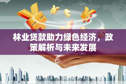 六脚林业贷款助力绿色经济，政策解析与未来发展