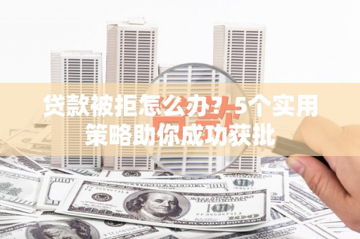 六脚贷款被拒怎么办？5个实用策略助你成功获批
