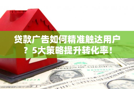 六脚贷款广告如何精准触达用户？5大策略提升转化率！
