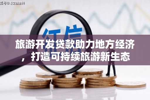 六脚旅游开发贷款助力地方经济，打造可持续旅游新生态