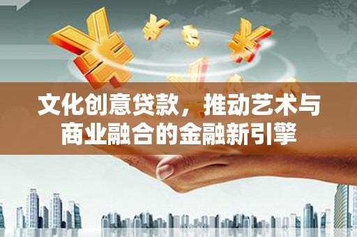 六脚文化创意贷款，推动艺术与商业融合的金融新引擎