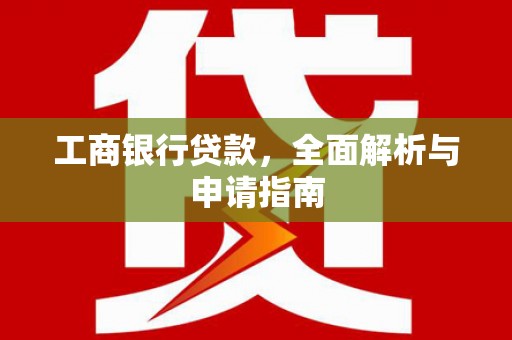 六脚工商银行贷款，全面解析与申请指南