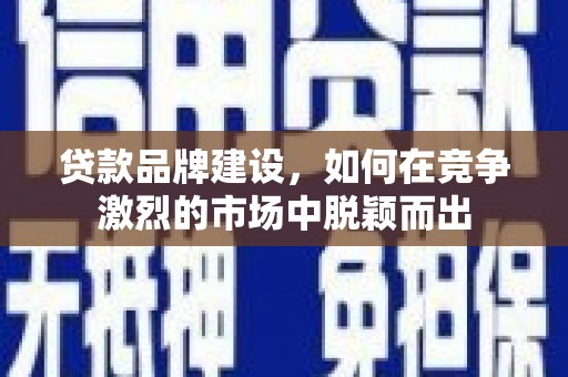 六脚贷款品牌建设，如何在竞争激烈的市场中脱颖而出