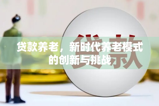 六脚贷款养老，新时代养老模式的创新与挑战