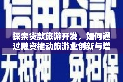 六脚探索贷款旅游开发，如何通过融资推动旅游业创新与增长