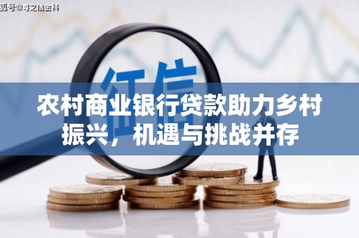 六脚农村商业银行贷款助力乡村振兴，机遇与挑战并存