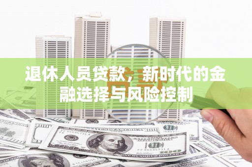 六脚退休人员贷款，新时代的金融选择与风险控制