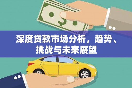 六脚深度贷款市场分析，趋势、挑战与未来展望