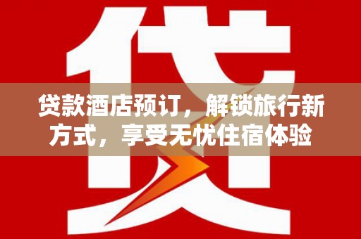 六脚贷款酒店预订，解锁旅行新方式，享受无忧住宿体验