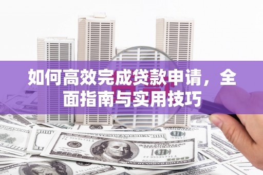 六脚如何高效完成贷款申请，全面指南与实用技巧