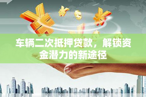 六脚车辆二次抵押贷款，解锁资金潜力的新途径
