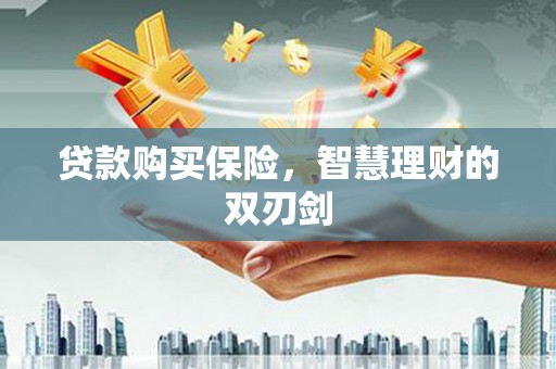 六脚贷款购买保险，智慧理财的双刃剑