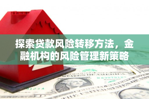 六脚探索贷款风险转移方法，金融机构的风险管理新策略