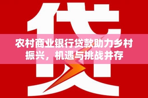 六脚农村商业银行贷款助力乡村振兴，机遇与挑战并存