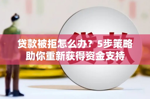 六脚贷款被拒怎么办？5步策略助你重新获得资金支持