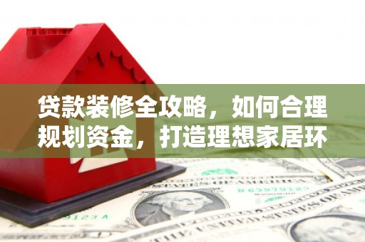 六脚贷款装修全攻略，如何合理规划资金，打造理想家居环境