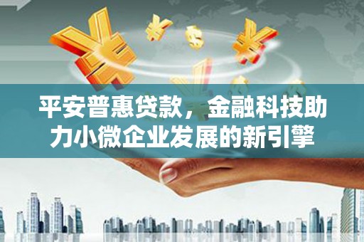 六脚平安普惠贷款，金融科技助力小微企业发展的新引擎