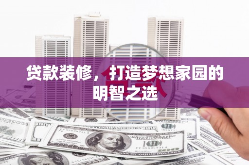 六脚贷款装修，打造梦想家园的明智之选