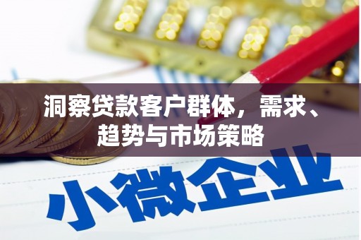 六脚洞察贷款客户群体，需求、趋势与市场策略
