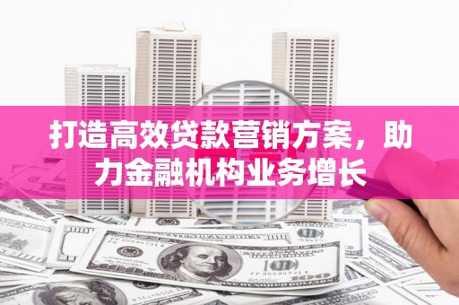 六脚打造高效贷款营销方案，助力金融机构业务增长
