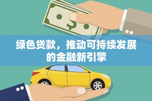 六脚绿色贷款，推动可持续发展的金融新引擎