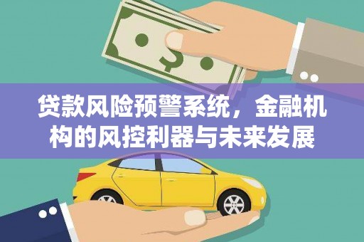 六脚贷款风险预警系统，金融机构的风控利器与未来发展