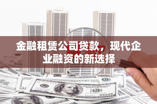 六脚金融租赁公司贷款，现代企业融资的新选择