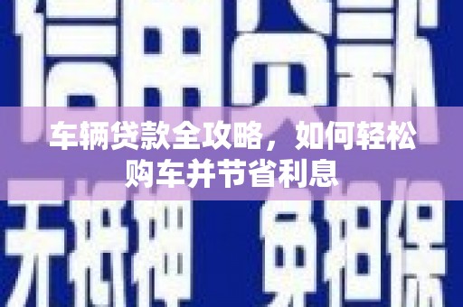 六脚车辆贷款全攻略，如何轻松购车并节省利息
