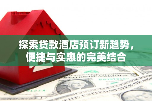 六脚探索贷款酒店预订新趋势，便捷与实惠的完美结合