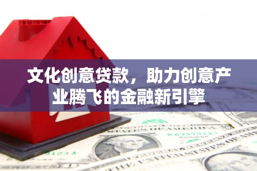 六脚文化创意贷款，助力创意产业腾飞的金融新引擎