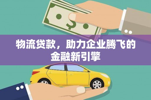 六脚物流贷款，助力企业腾飞的金融新引擎