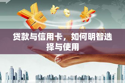 六脚贷款与信用卡，如何明智选择与使用