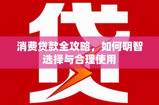 六脚消费贷款全攻略，如何明智选择与合理使用