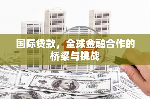 六脚国际贷款，全球金融合作的桥梁与挑战