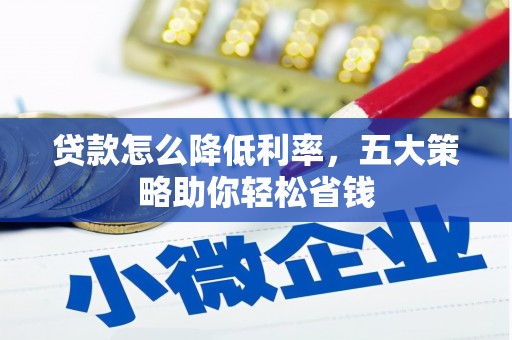六脚贷款怎么降低利率，五大策略助你轻松省钱
