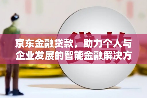 六脚京东金融贷款，助力个人与企业发展的智能金融解决方案