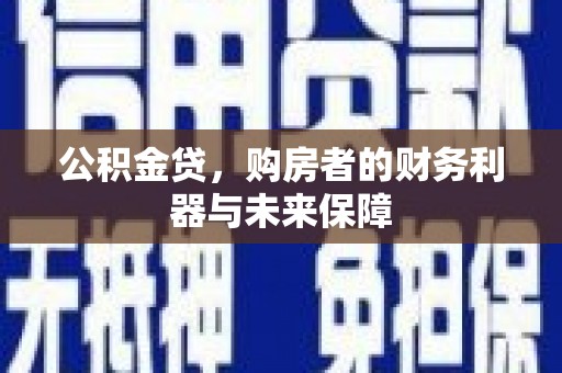 六脚公积金贷，购房者的财务利器与未来保障