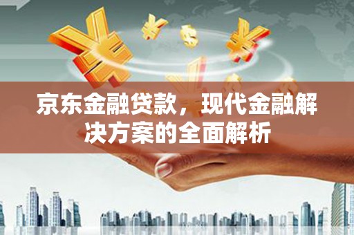 六脚京东金融贷款，现代金融解决方案的全面解析