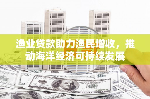 六脚渔业贷款助力渔民增收，推动海洋经济可持续发展