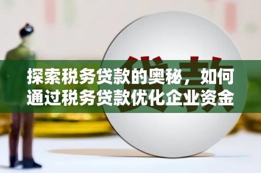 六脚探索税务贷款的奥秘，如何通过税务贷款优化企业资金流