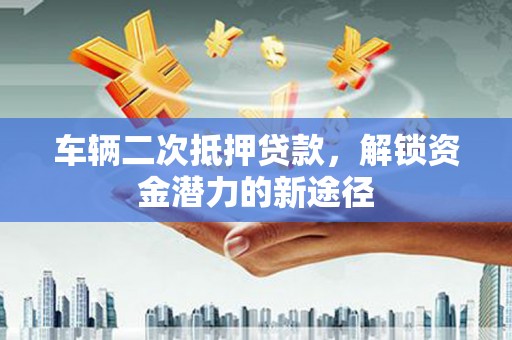 六脚车辆二次抵押贷款，解锁资金潜力的新途径
