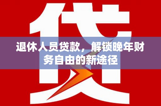 六脚退休人员贷款，解锁晚年财务自由的新途径