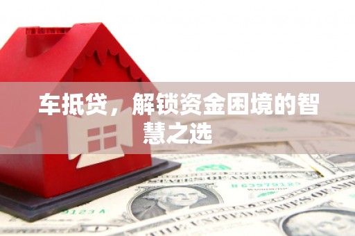 六脚车抵贷，解锁资金困境的智慧之选