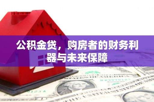 六脚公积金贷，购房者的财务利器与未来保障