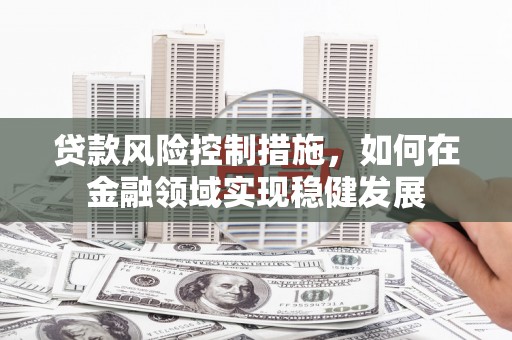 六脚贷款风险控制措施，如何在金融领域实现稳健发展