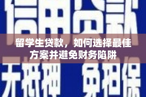 六脚留学生贷款，如何选择最佳方案并避免财务陷阱