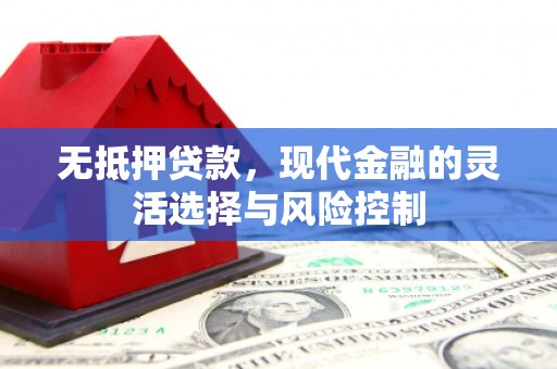 六脚无抵押贷款，现代金融的灵活选择与风险控制