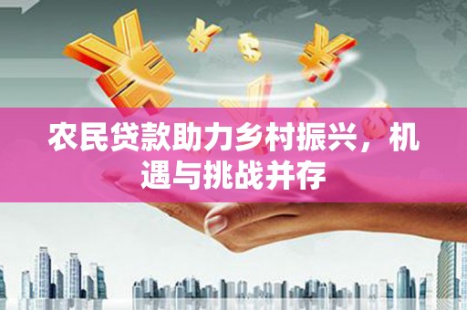 六脚农民贷款助力乡村振兴，机遇与挑战并存